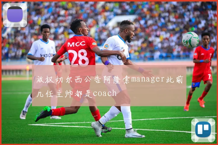 放权切尔西公告阿隆索manager此前几任主帅都是coach